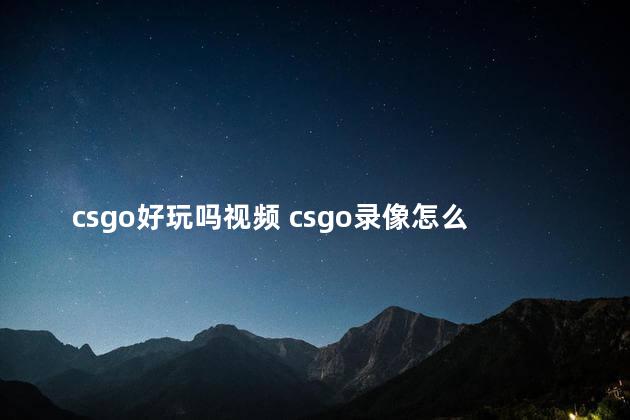 csgo好玩吗视频 csgo录像怎么快进